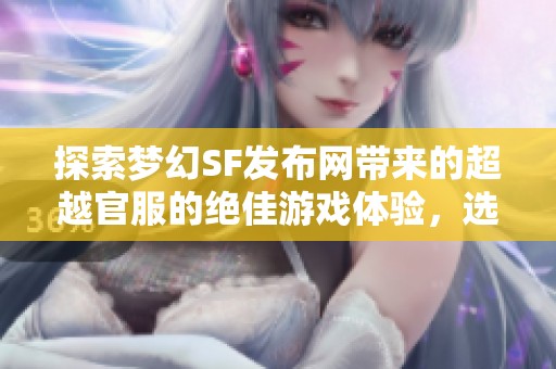 探索梦幻SF发布网带来的超越官服的绝佳游戏体验，选服尽在911M！