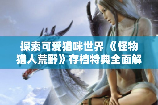 探索可爱猫咪世界 《怪物猎人荒野》存档特典全面解析与介绍