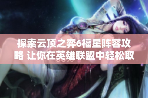 探索云顶之弈6福星阵容攻略 让你在英雄联盟中轻松取胜的秘诀