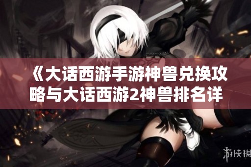 《大话西游手游神兽兑换攻略与大话西游2神兽排名详细解析》