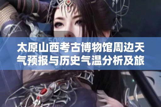 太原山西考古博物馆周边天气预报与历史气温分析及旅游指数推荐详解