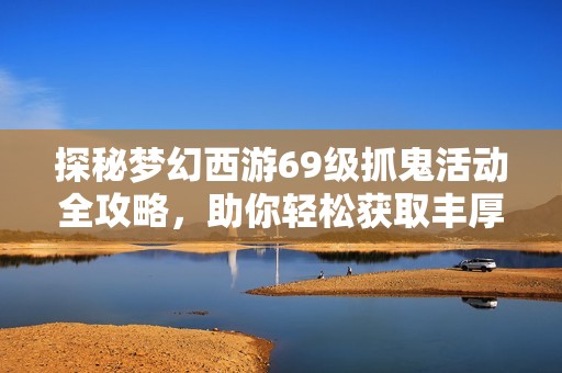 探秘梦幻西游69级抓鬼活动全攻略，助你轻松获取丰厚奖励与完美体验