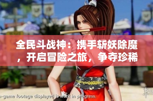 全民斗战神：携手斩妖除魔，开启冒险之旅，争夺珍稀道具的热血挑战等你参与