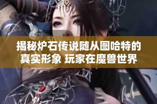 揭秘炉石传说随从图哈特的真实形象 玩家在魔兽世界中的奇妙探险与重塑体验