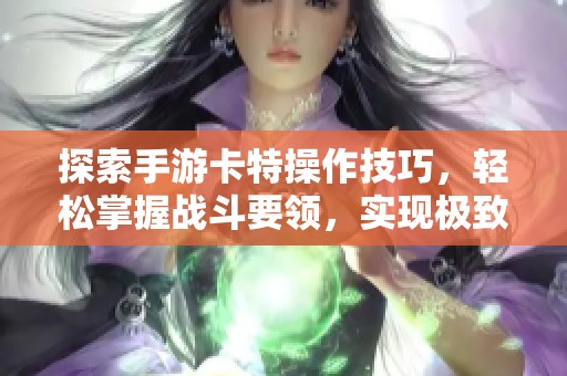 探索手游卡特操作技巧，轻松掌握战斗要领，实现极致游戏体验与乐趣