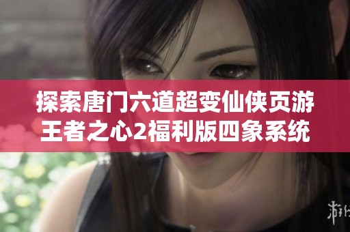 探索唐门六道超变仙侠页游王者之心2福利版四象系统的激活攻略与玩法详解