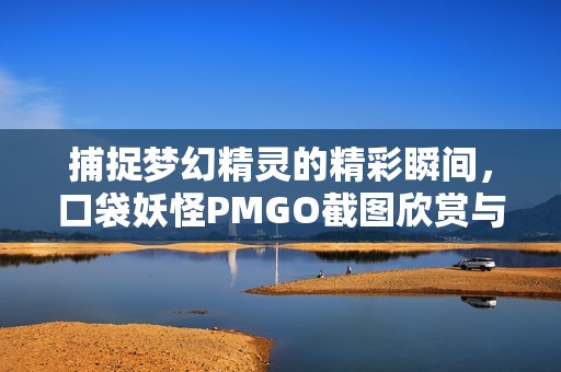 捕捉梦幻精灵的精彩瞬间，口袋妖怪PMGO截图欣赏与分享宝典
