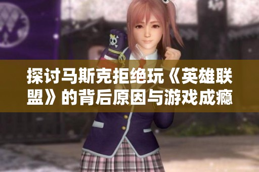 探讨马斯克拒绝玩《英雄联盟》的背后原因与游戏成瘾的隐患分析
