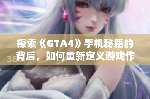 探索《GTA4》手机秘籍的背后，如何重新定义游戏作弊码的传统魅力与玩法体验