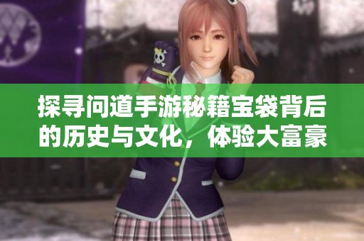 探寻问道手游秘籍宝袋背后的历史与文化，体验大富豪游戏的独特魅力与乐趣
