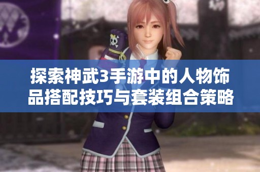 探索神武3手游中的人物饰品搭配技巧与套装组合策略全攻略
