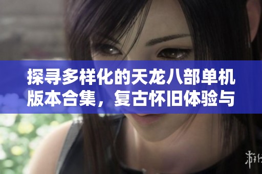 探寻多样化的天龙八部单机版本合集，复古怀旧体验与经典魔改玩法等你来享受