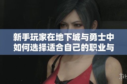 新手玩家在地下城与勇士中如何选择适合自己的职业与发展方向分析