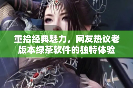 重拾经典魅力，网友热议老版本绿茶软件的独特体验