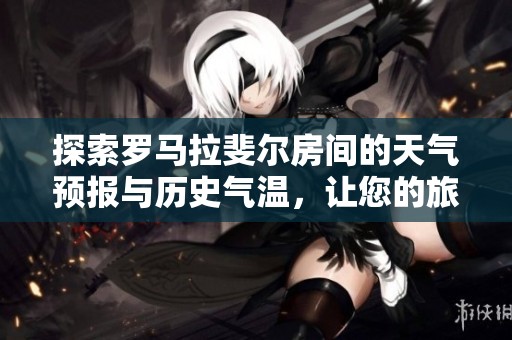 探索罗马拉斐尔房间的天气预报与历史气温，让您的旅行计划更加完美无忧