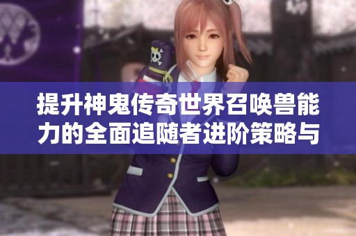 提升神鬼传奇世界召唤兽能力的全面追随者进阶策略与技巧揭秘