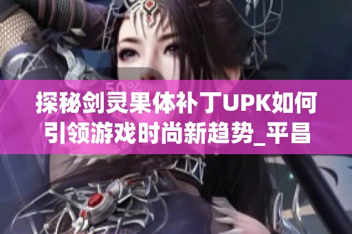 探秘剑灵果体补丁UPK如何引领游戏时尚新趋势_平昌手游网