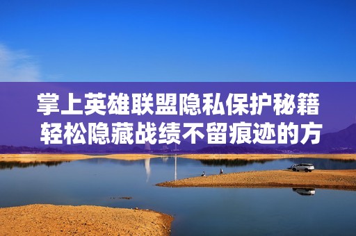 掌上英雄联盟隐私保护秘籍 轻松隐藏战绩不留痕迹的方法详解