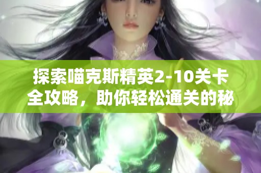 探索喵克斯精英2-10关卡全攻略，助你轻松通关的秘籍与技巧分享