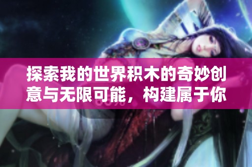 探索我的世界积木的奇妙创意与无限可能，构建属于你的梦想世界
