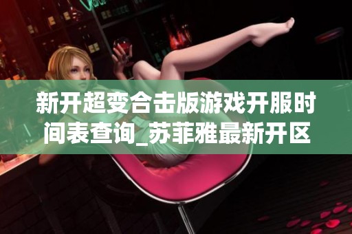 新开超变合击版游戏开服时间表查询_苏菲雅最新开区信息介绍