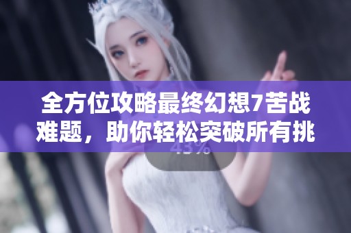 全方位攻略最终幻想7苦战难题，助你轻松突破所有挑战与难关