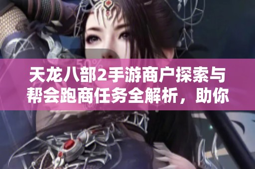 天龙八部2手游商户探索与帮会跑商任务全解析，助你轻松获取丰厚奖励