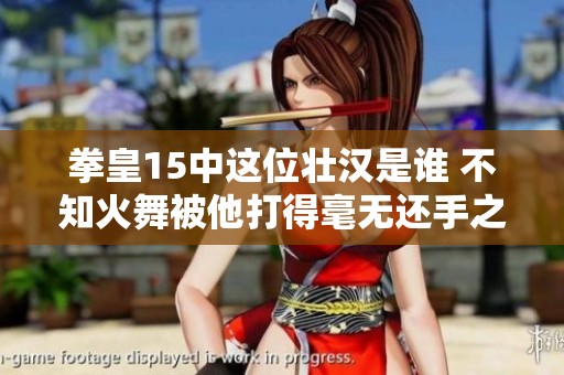 拳皇15中这位壮汉是谁 不知火舞被他打得毫无还手之力真是让人心疼