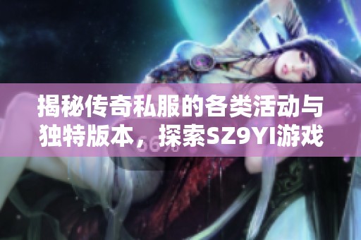 揭秘传奇私服的各类活动与独特版本，探索SZ9YI游戏站的精彩内容与魅力
