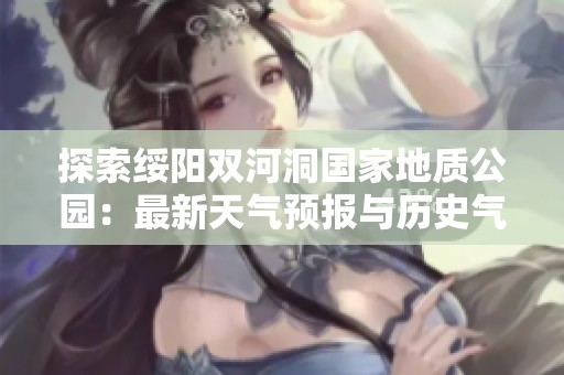 探索绥阳双河洞国家地质公园：最新天气预报与历史气温旅游指南全景解析