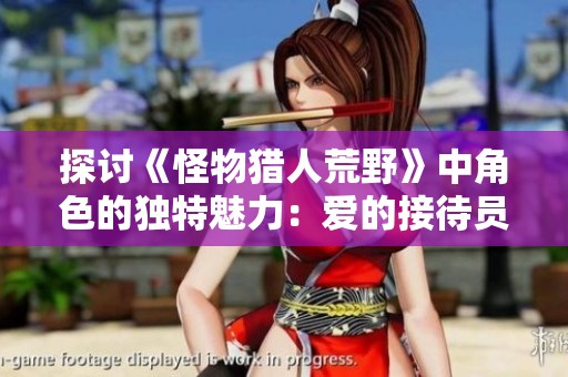 探讨《怪物猎人荒野》中角色的独特魅力：爱的接待员与骑士的情怀重塑之旅