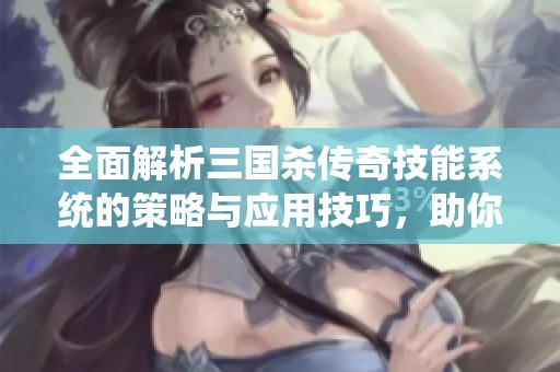 全面解析三国杀传奇技能系统的策略与应用技巧，助你成为游戏高手
