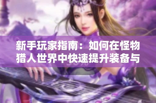 新手玩家指南：如何在怪物猎人世界中快速提升装备与战斗技巧