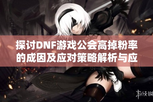 探讨DNF游戏公会高掉粉率的成因及应对策略解析与应对建议