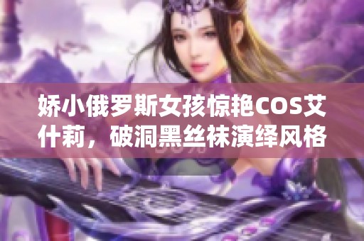 娇小俄罗斯女孩惊艳COS艾什莉，破洞黑丝袜演绎风格引人注目
