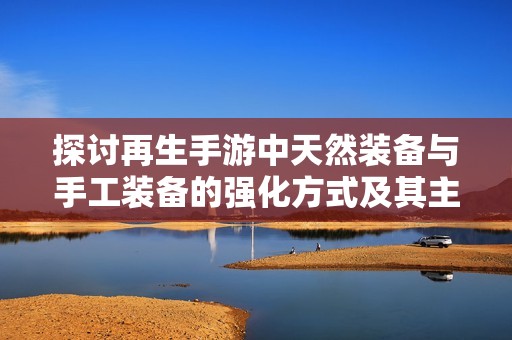 探讨再生手游中天然装备与手工装备的强化方式及其主要区别分析