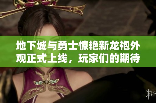 地下城与勇士惊艳新龙袍外观正式上线，玩家们的期待已久的全新装备来袭