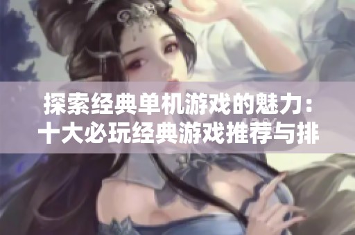 探索经典单机游戏的魅力：十大必玩经典游戏推荐与排行榜解析