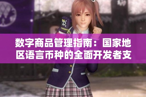 数字商品管理指南：国家地区语言币种的全面开发者支持与策略解析