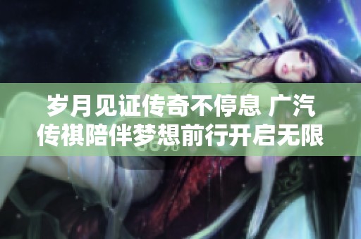 岁月见证传奇不停息 广汽传祺陪伴梦想前行开启无限可能之旅