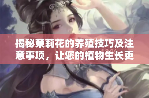 揭秘茉莉花的养殖技巧及注意事项，让您的植物生长更加旺盛和美丽