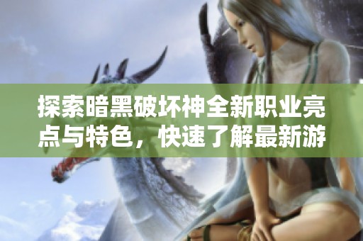 探索暗黑破坏神全新职业亮点与特色，快速了解最新游戏动态与玩法解析