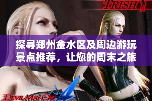 探寻郑州金水区及周边游玩景点推荐，让您的周末之旅充满乐趣与惊喜