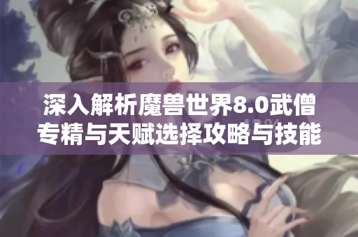 深入解析魔兽世界8.0武僧专精与天赋选择攻略与技能重置分析