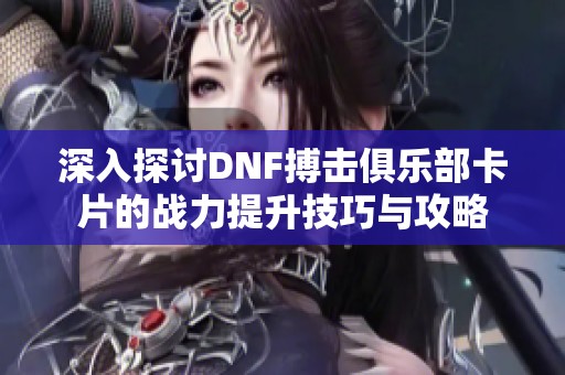 深入探讨DNF搏击俱乐部卡片的战力提升技巧与攻略