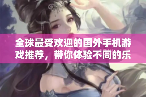 全球最受欢迎的国外手机游戏推荐，带你体验不同的乐趣和精彩冒险