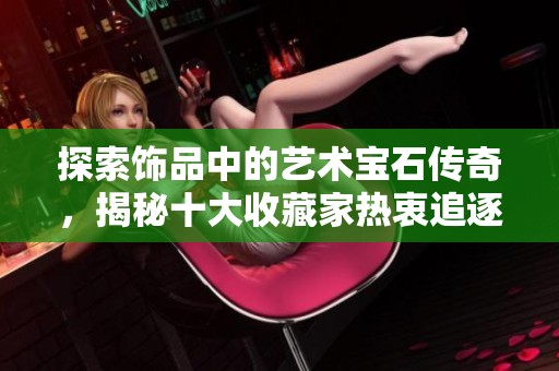探索饰品中的艺术宝石传奇，揭秘十大收藏家热衷追逐的珍稀宝石故事