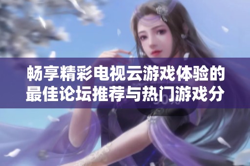 畅享精彩电视云游戏体验的最佳论坛推荐与热门游戏分享