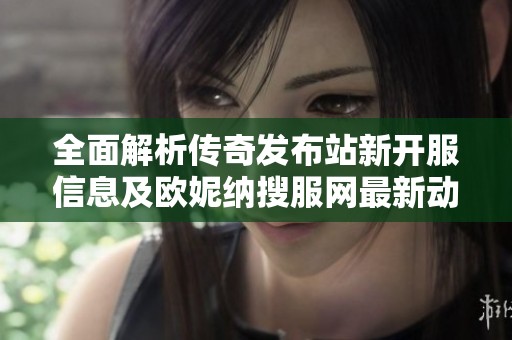 全面解析传奇发布站新开服信息及欧妮纳搜服网最新动态