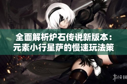 全面解析炉石传说新版本：元素小行星萨的慢速玩法策略与技巧